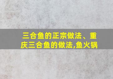 三合鱼的正宗做法、重庆三合鱼的做法,鱼火锅