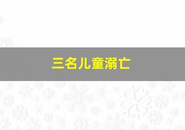 三名儿童溺亡