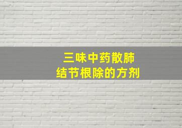 三味中药散肺结节根除的方剂