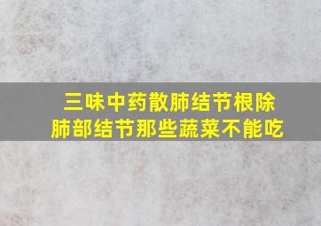 三味中药散肺结节根除肺部结节那些蔬菜不能吃