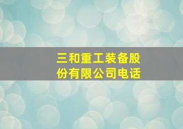 三和重工装备股份有限公司电话