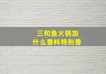 三和鱼火锅加什么香料特别香