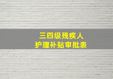 三四级残疾人护理补贴审批表