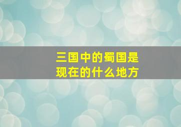 三国中的蜀国是现在的什么地方