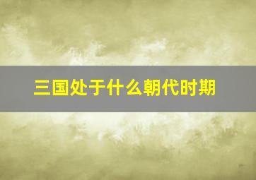 三国处于什么朝代时期