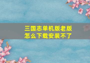 三国志单机版老版怎么下载安装不了