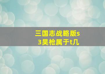 三国志战略版s3吴枪属于t几