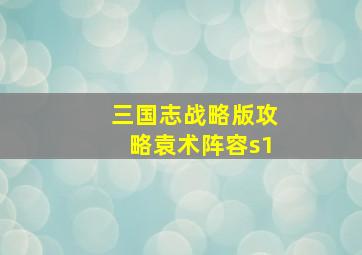 三国志战略版攻略袁术阵容s1