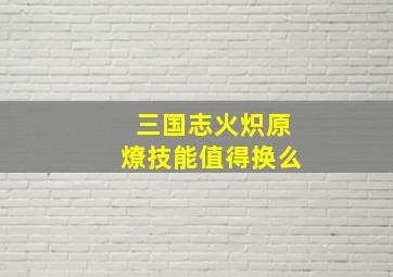 三国志火炽原燎技能值得换么