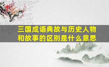 三国成语典故与历史人物和故事的区别是什么意思