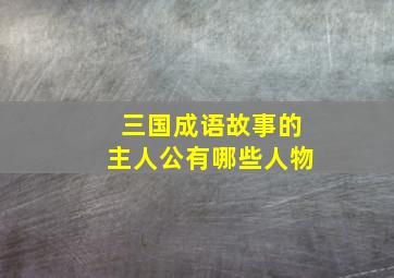 三国成语故事的主人公有哪些人物