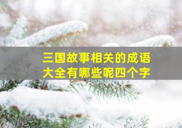 三国故事相关的成语大全有哪些呢四个字