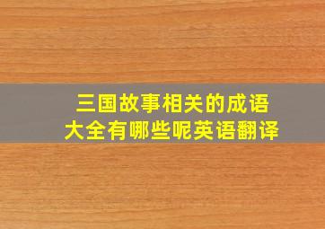 三国故事相关的成语大全有哪些呢英语翻译