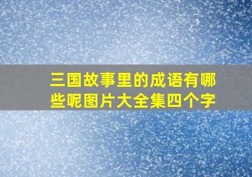 三国故事里的成语有哪些呢图片大全集四个字