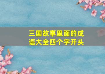 三国故事里面的成语大全四个字开头