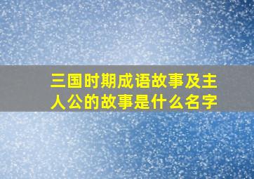 三国时期成语故事及主人公的故事是什么名字