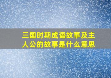 三国时期成语故事及主人公的故事是什么意思