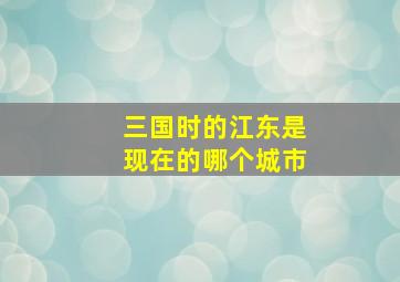 三国时的江东是现在的哪个城市