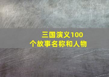 三国演义100个故事名称和人物