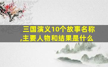 三国演义10个故事名称,主要人物和结果是什么