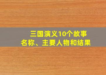 三国演义10个故事名称、主要人物和结果