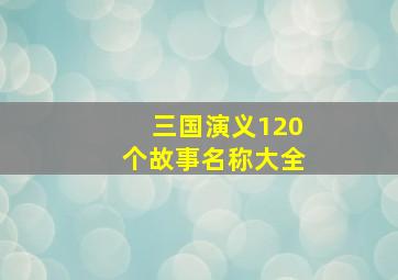 三国演义120个故事名称大全