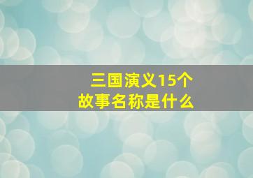 三国演义15个故事名称是什么