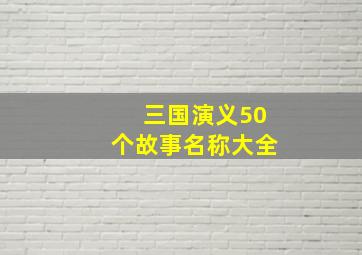 三国演义50个故事名称大全