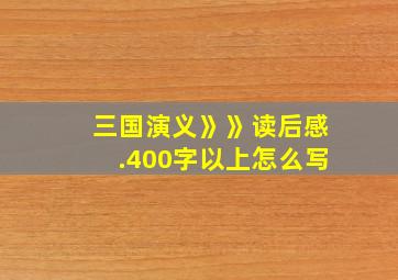 三国演义》》读后感.400字以上怎么写