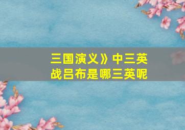 三国演义》中三英战吕布是哪三英呢