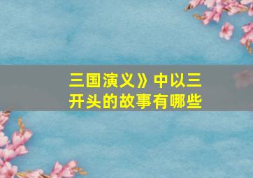 三国演义》中以三开头的故事有哪些