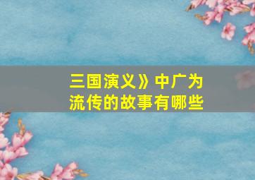 三国演义》中广为流传的故事有哪些