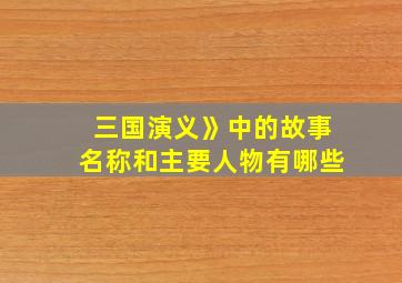 三国演义》中的故事名称和主要人物有哪些