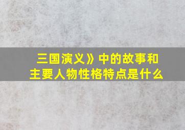 三国演义》中的故事和主要人物性格特点是什么