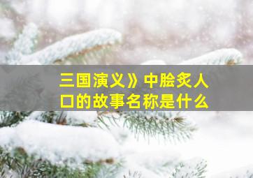 三国演义》中脍炙人口的故事名称是什么