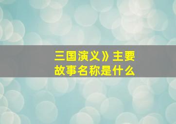 三国演义》主要故事名称是什么