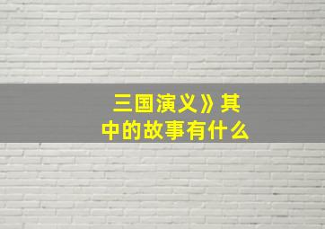 三国演义》其中的故事有什么