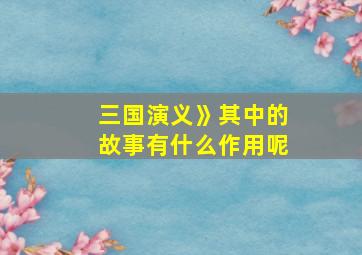 三国演义》其中的故事有什么作用呢