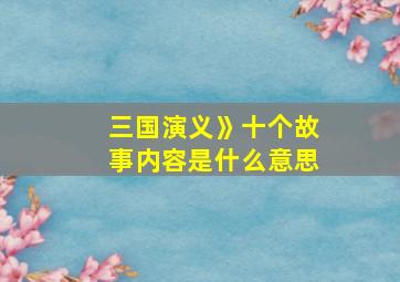 三国演义》十个故事内容是什么意思