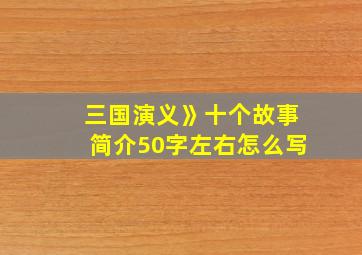 三国演义》十个故事简介50字左右怎么写