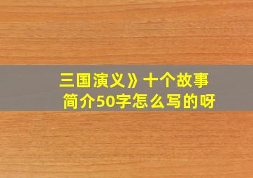 三国演义》十个故事简介50字怎么写的呀