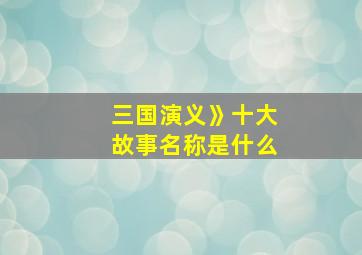 三国演义》十大故事名称是什么