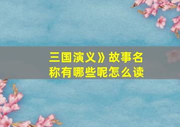 三国演义》故事名称有哪些呢怎么读