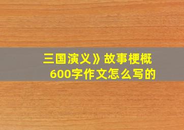 三国演义》故事梗概600字作文怎么写的