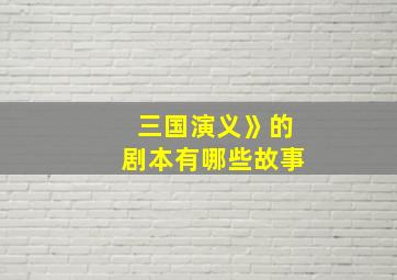 三国演义》的剧本有哪些故事