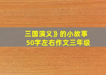 三国演义》的小故事50字左右作文三年级