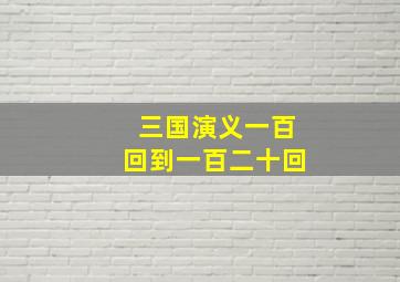 三国演义一百回到一百二十回