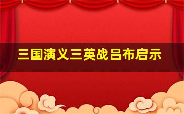 三国演义三英战吕布启示