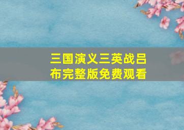 三国演义三英战吕布完整版免费观看