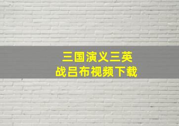 三国演义三英战吕布视频下载